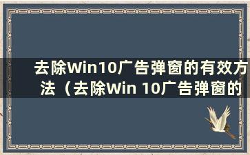 去除Win10广告弹窗的有效方法（去除Win 10广告弹窗的有效方法有哪些）